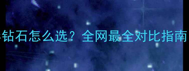 水滴型VS梨形钻石怎么选全网最全对比指南附避坑攻略