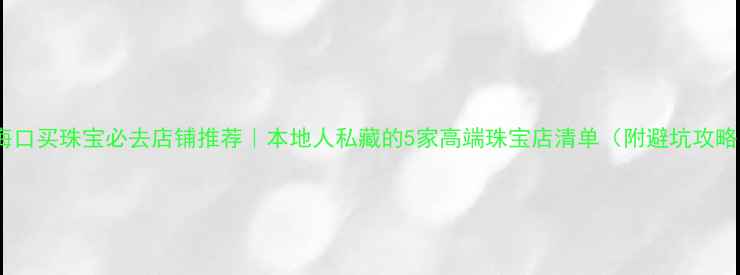 海口买珠宝必去店铺推荐本地人私藏的5家高端珠宝店清单附避坑攻略