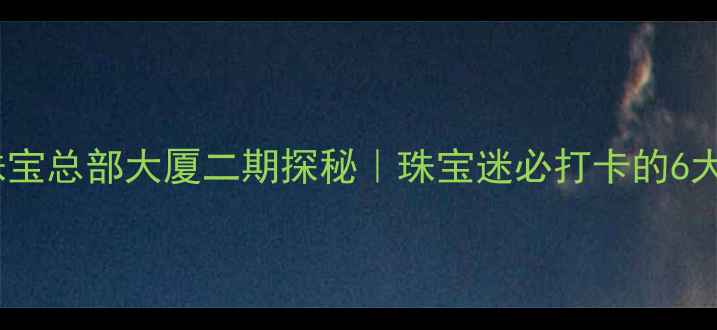 图片 💎深圳水贝珠宝总部大厦二期探秘｜珠宝迷必打卡的6大隐藏玩法！1