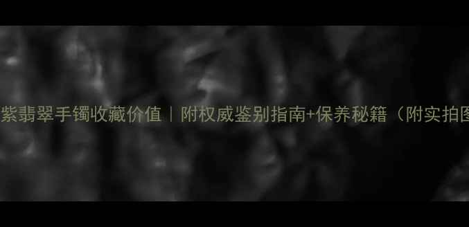满紫翡翠手镯收藏价值附权威鉴别指南保养秘籍附实拍图