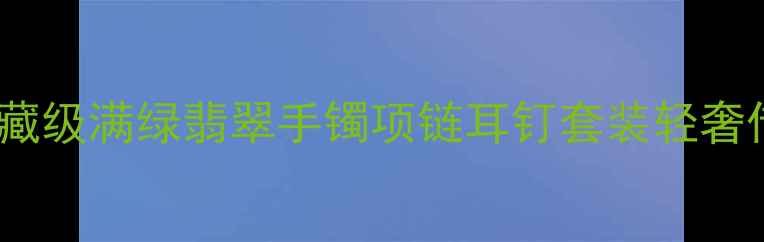 满绿翡翠套装推荐收藏级满绿翡翠手镯项链耳钉套装轻奢传家宝级高性价比礼盒