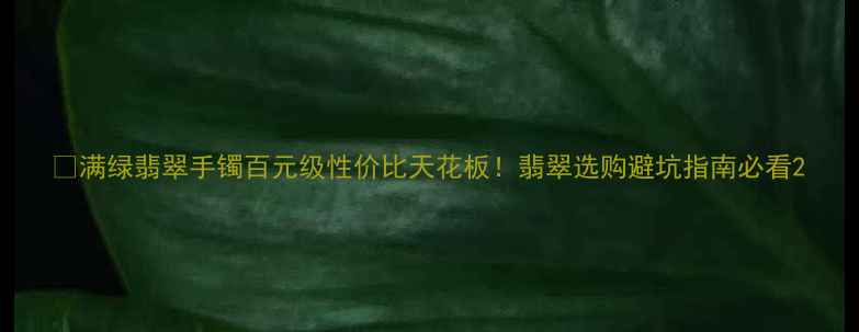 图片 💎满绿翡翠手镯百元级性价比天花板！翡翠选购避坑指南必看2
