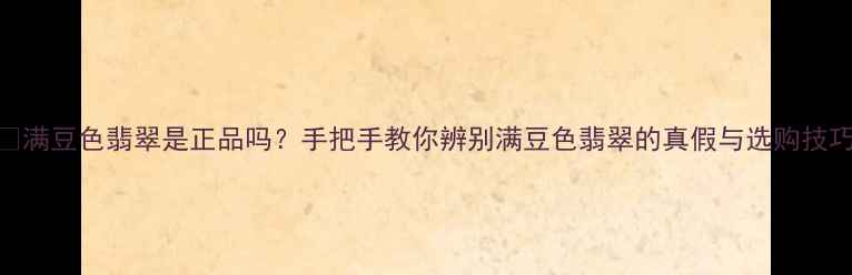 图片 💎满豆色翡翠是正品吗？手把手教你辨别满豆色翡翠的真假与选购技巧