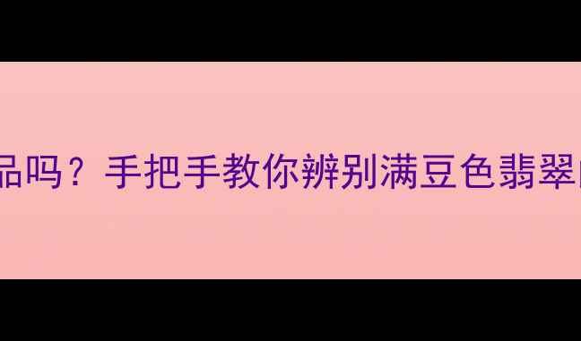 图片 💎满豆色翡翠是正品吗？手把手教你辨别满豆色翡翠的真假与选购技巧1