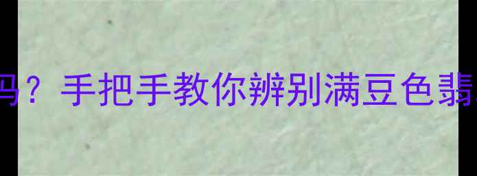 图片 💎满豆色翡翠是正品吗？手把手教你辨别满豆色翡翠的真假与选购技巧2