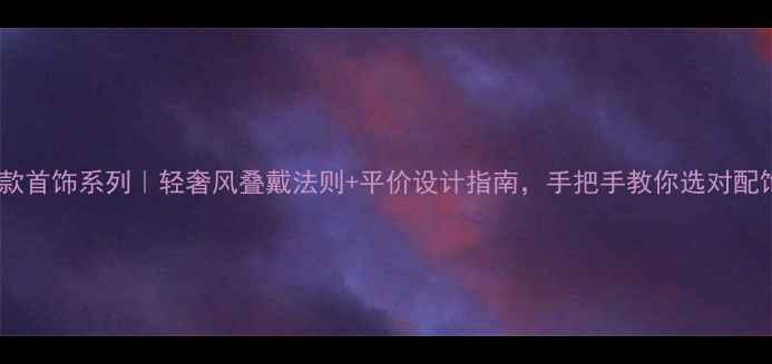 图片 💎爆款首饰系列｜轻奢风叠戴法则+平价设计指南，手把手教你选对配饰！2