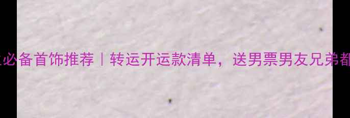 图片 💎猪年男生必备首饰推荐｜转运开运款清单，送男票男友兄弟都超实用！1