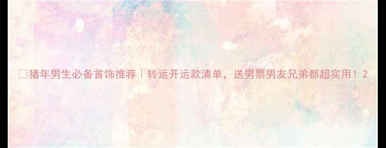 图片 💎猪年男生必备首饰推荐｜转运开运款清单，送男票男友兄弟都超实用！2