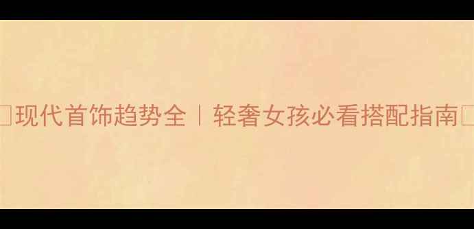 图片 💎现代首饰趋势全｜轻奢女孩必看搭配指南✨