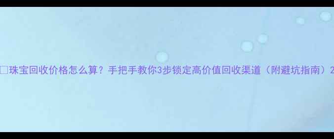 图片 💎珠宝回收价格怎么算？手把手教你3步锁定高价值回收渠道（附避坑指南）2