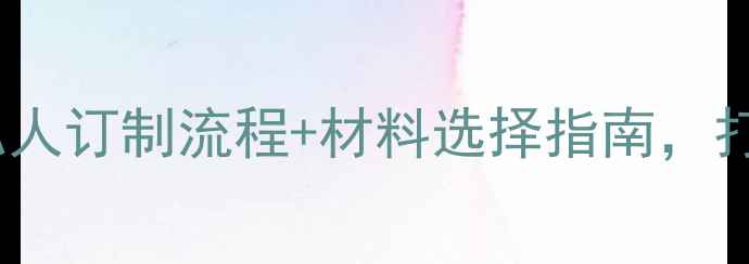 图片 💎珠宝定制全攻略：私人订制流程+材料选择指南，打造专属你的高定珠宝1