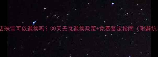珠宝店珠宝可以退换吗30天无忧退换政策免费鉴定指南附避坑攻略