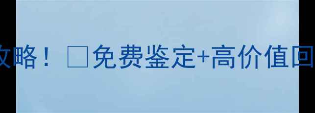 珠宝店黄金回收全攻略免费鉴定高价值回收手把手教你变现
