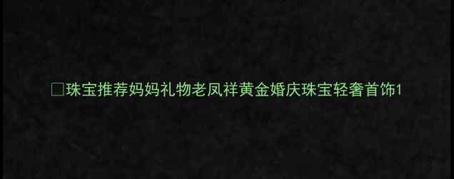 图片 💎珠宝推荐妈妈礼物老凤祥黄金婚庆珠宝轻奢首饰1