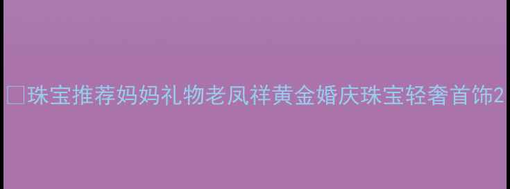 珠宝推荐妈妈礼物老凤祥黄金婚庆珠宝轻奢首饰