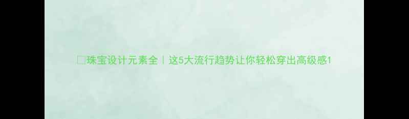 图片 💎珠宝设计元素全｜这5大流行趋势让你轻松穿出高级感1
