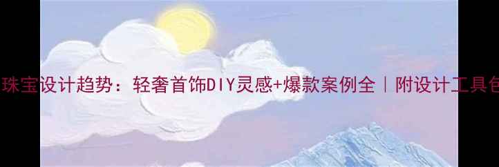 珠宝设计趋势轻奢首饰DIY灵感爆款案例全附设计工具包