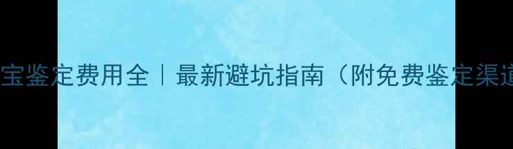 图片 💎珠宝鉴定费用全｜最新避坑指南（附免费鉴定渠道）1