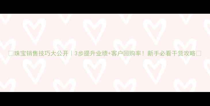 图片 💎珠宝销售技巧大公开｜3步提升业绩+客户回购率！新手必看干货攻略✨