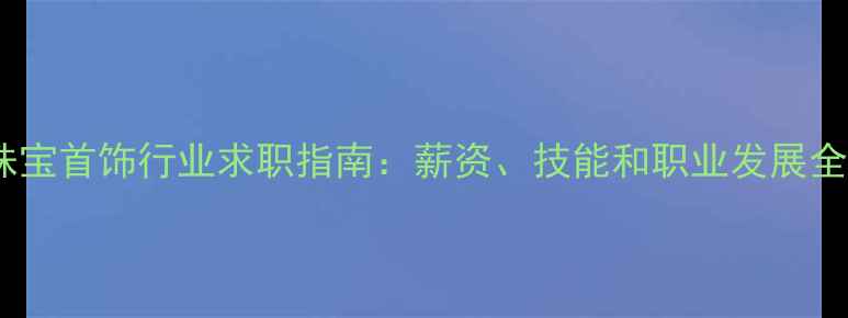 珠宝首饰行业求职指南薪资技能和职业发展全