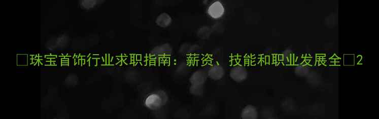 图片 💎珠宝首饰行业求职指南：薪资、技能和职业发展全💎2