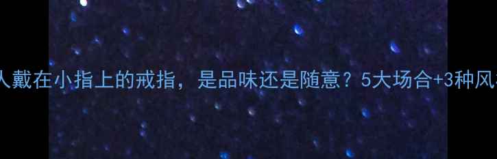 男人戴在小指上的戒指是品味还是随意5大场合3种风格全