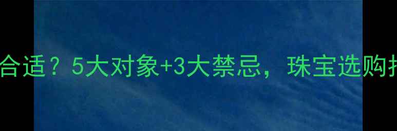 图片 💎男人送首饰给谁最合适？5大对象+3大禁忌，珠宝选购指南（附避坑技巧）1
