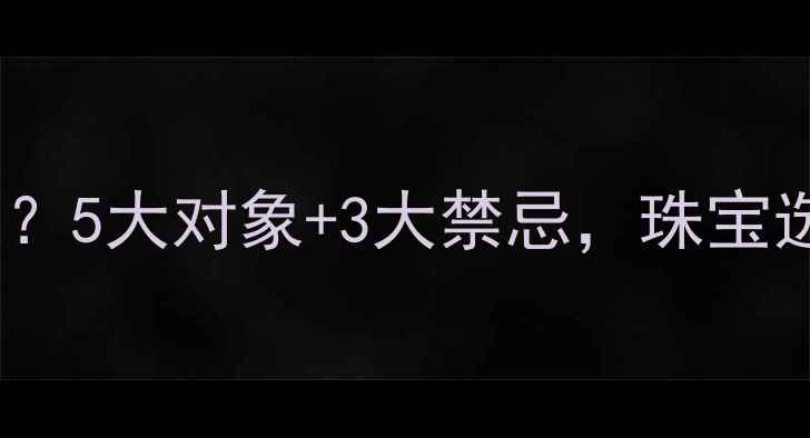 图片 💎男人送首饰给谁最合适？5大对象+3大禁忌，珠宝选购指南（附避坑技巧）2