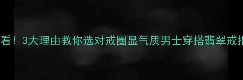 图片 💎男士翡翠戒指必看！3大理由教你选对戒圈显气质男士穿搭翡翠戒指保养商务男必备2