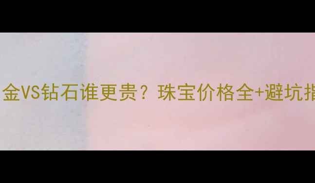 图片 💎白金VS钻石谁更贵？珠宝价格全+避坑指南1