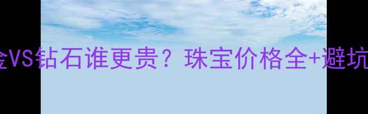 白金VS钻石谁更贵珠宝价格全避坑指南