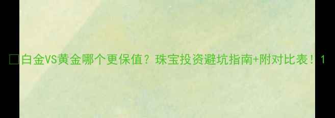 白金VS黄金哪个更保值珠宝投资避坑指南附对比表