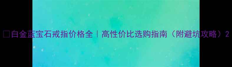 图片 💎白金蓝宝石戒指价格全｜高性价比选购指南（附避坑攻略）2