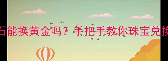 图片 💎白金钻石能换黄金吗？手把手教你珠宝兑换避坑指南