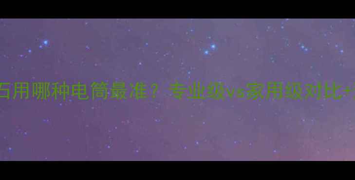 看翡翠原石用哪种电筒最准专业级vs家用级对比避坑指南