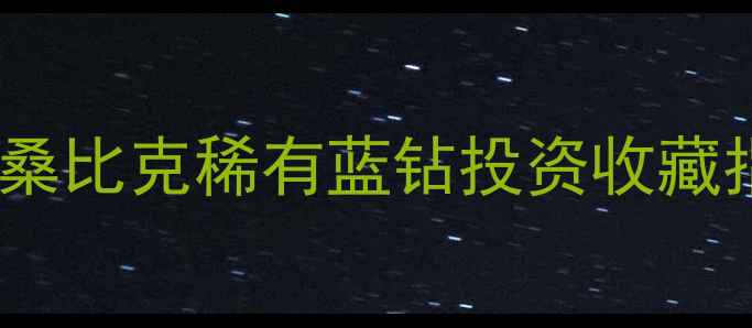 矢车菊蓝钻石价格全莫桑比克稀有蓝钻投资收藏指南颜色分级保值秘籍