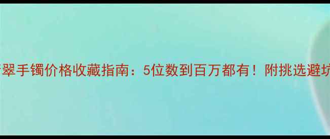 石纹翡翠手镯价格收藏指南5位数到百万都有附挑选避坑全攻略