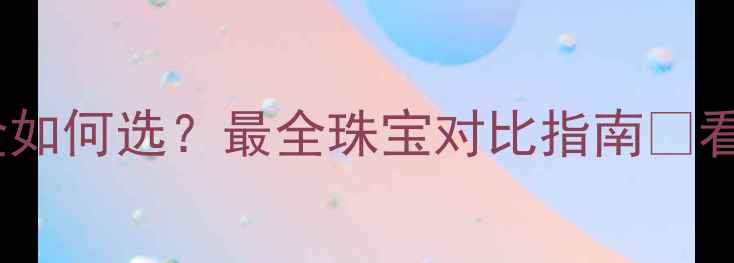 碧玺vs黄金如何选最全珠宝对比指南看完不踩坑