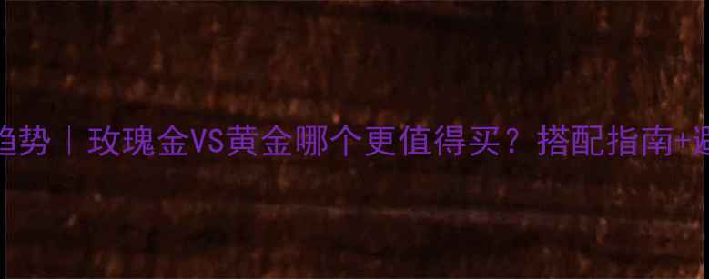 图片 💎秋冬珠宝趋势｜玫瑰金VS黄金哪个更值得买？搭配指南+避坑全攻略✨