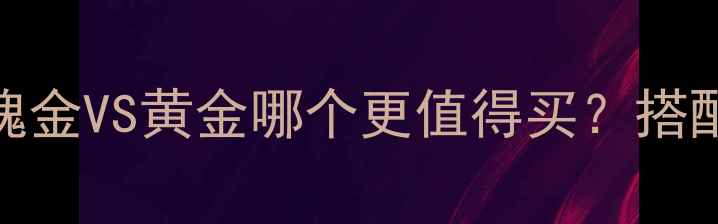 秋冬珠宝趋势玫瑰金VS黄金哪个更值得买搭配指南避坑全攻略