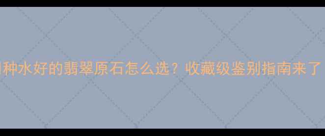 图片 💎种水好的翡翠原石怎么选？收藏级鉴别指南来了！