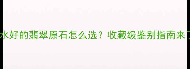种水好的翡翠原石怎么选收藏级鉴别指南来了