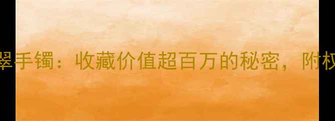 图片 💎种老起胶翡翠手镯：收藏价值超百万的秘密，附权威鉴别指南！