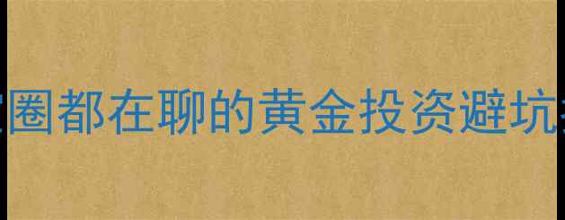 图片 💎积存金VS纸黄金｜珠宝圈都在聊的黄金投资避坑指南（附真实变现案例）