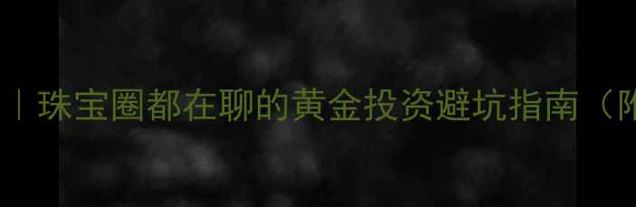 积存金VS纸黄金珠宝圈都在聊的黄金投资避坑指南附真实变现案例