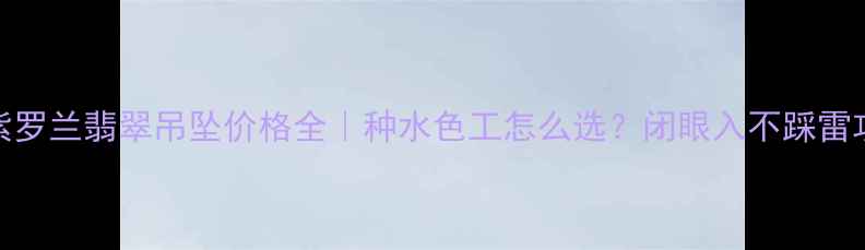 图片 💎紫罗兰翡翠吊坠价格全｜种水色工怎么选？闭眼入不踩雷攻略