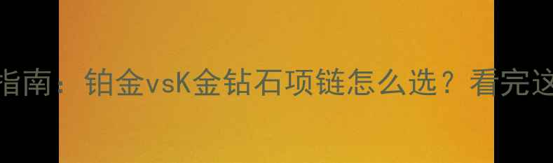 终极对比指南铂金vsK金钻石项链怎么选看完这篇不踩雷
