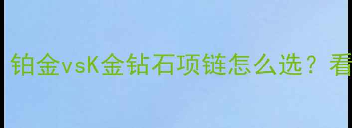 图片 💎终极对比指南：铂金vsK金钻石项链怎么选？看完这篇不踩雷！1