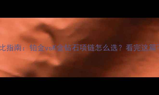 图片 💎终极对比指南：铂金vsK金钻石项链怎么选？看完这篇不踩雷！2