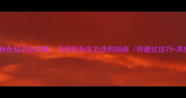 绿色钻石vs粉色钻石全攻略天然彩色宝石选购指南附避坑技巧高性价比推荐